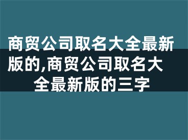 商贸公司取名大全最新版的,商贸公司取名大全最新版的三字