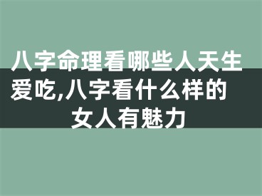 八字命理看哪些人天生爱吃,八字看什么样的女人有魅力