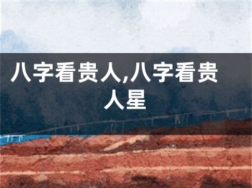八字看贵人,八字看贵人星
