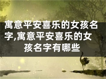 寓意平安喜乐的女孩名字,寓意平安喜乐的女孩名字有哪些