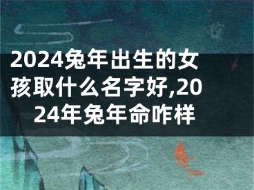 2024兔年出生的女孩取什么名字好,2024年兔年命咋样
