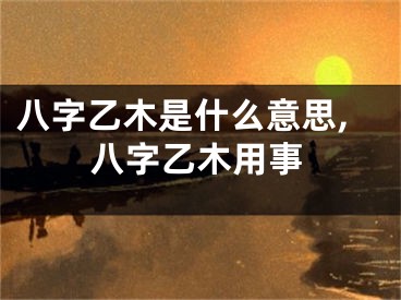 八字乙木是什么意思,八字乙木用事