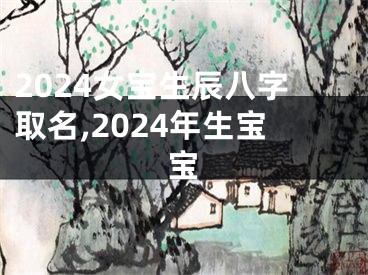 2024女宝生辰八字取名,2024年生宝宝