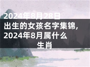 2024年8月28日出生的女孩名字集锦,2024年8月属什么生肖