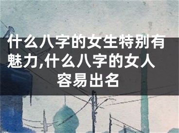 什么八字的女生特别有魅力,什么八字的女人容易出名