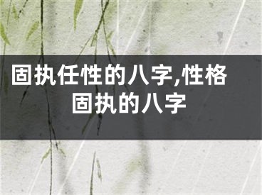 固执任性的八字,性格固执的八字