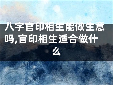 八字官印相生能做生意吗,官印相生适合做什么