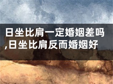 日坐比肩一定婚姻差吗,日坐比肩反而婚姻好