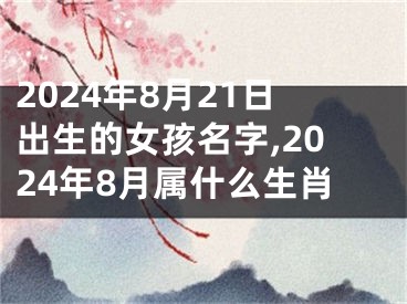 2024年8月21日出生的女孩名字,2024年8月属什么生肖