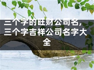三个字的旺财公司名,三个字吉祥公司名字大全