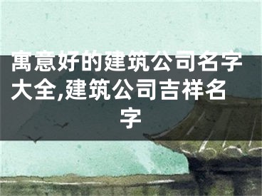 寓意好的建筑公司名字大全,建筑公司吉祥名字