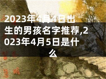 2023年4月4日出生的男孩名字推荐,2023年4月5日是什么