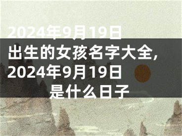 2024年9月19日出生的女孩名字大全,2024年9月19日是什么日子