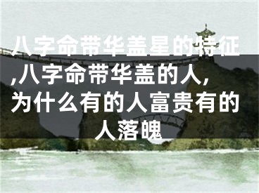 八字命带华盖星的特征,八字命带华盖的人,为什么有的人富贵有的人落魄