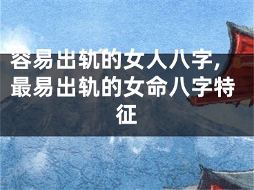 容易出轨的女人八字,最易出轨的女命八字特征