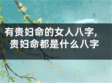 有贵妇命的女人八字,贵妇命都是什么八字