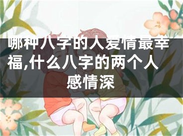 哪种八字的人爱情最幸福,什么八字的两个人感情深
