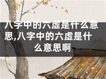 八字中的六虚是什么意思,八字中的六虚是什么意思啊