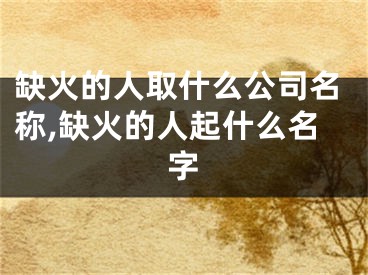 缺火的人取什么公司名称,缺火的人起什么名字