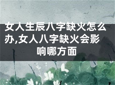 女人生辰八字缺火怎么办,女人八字缺火会影响哪方面