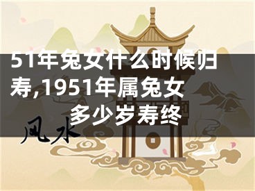 51年兔女什么时候归寿,1951年属兔女多少岁寿终