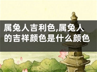 属兔人吉利色,属兔人的吉祥颜色是什么颜色