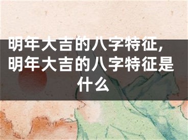 明年大吉的八字特征,明年大吉的八字特征是什么