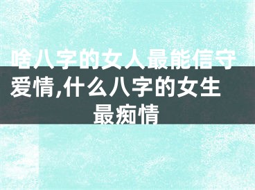 啥八字的女人最能信守爱情,什么八字的女生最痴情