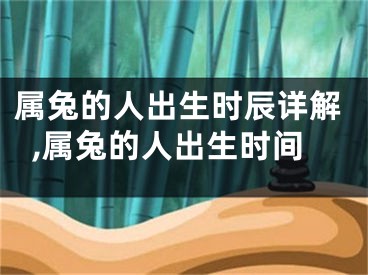 属兔的人出生时辰详解,属兔的人出生时间