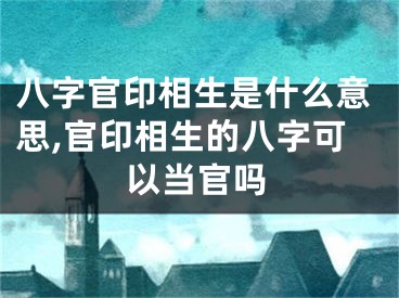 八字官印相生是什么意思,官印相生的八字可以当官吗