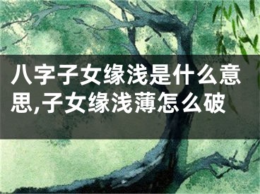 八字子女缘浅是什么意思,子女缘浅薄怎么破