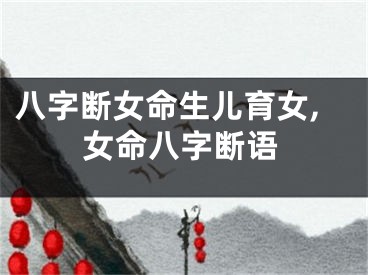 八字断女命生儿育女,女命八字断语