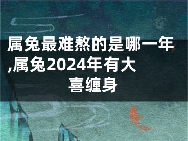 属兔最难熬的是哪一年,属兔2024年有大喜缠身