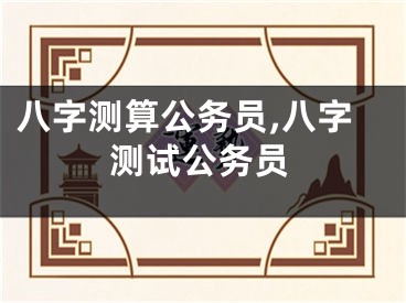 八字测算公务员,八字测试公务员