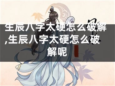 生辰八字太硬怎么破解,生辰八字太硬怎么破解呢