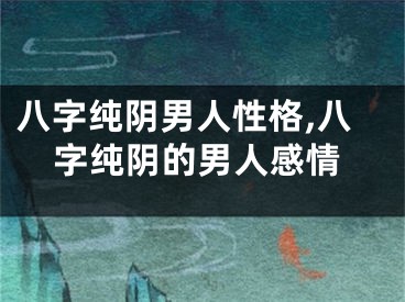 八字纯阴男人性格,八字纯阴的男人感情