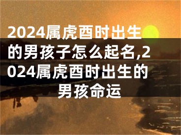 2024属虎酉时出生的男孩子怎么起名,2024属虎酉时出生的男孩命运