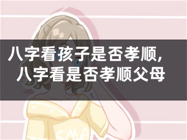 八字看孩子是否孝顺,八字看是否孝顺父母