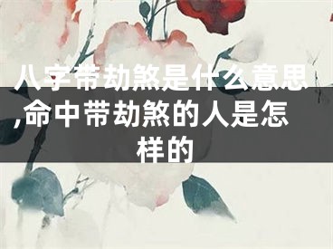 八字带劫煞是什么意思,命中带劫煞的人是怎样的