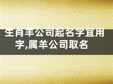 生肖羊公司起名字宜用字,属羊公司取名