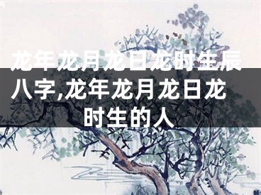 龙年龙月龙日龙时生辰八字,龙年龙月龙日龙时生的人