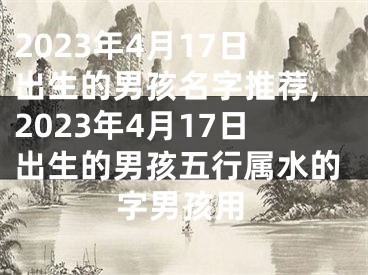 2023年4月17日出生的男孩名字推荐,2023年4月17日出生的男孩五行属水的字男孩用