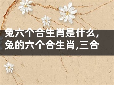 兔六个合生肖是什么,兔的六个合生肖,三合