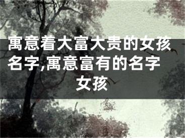 寓意着大富大贵的女孩名字,寓意富有的名字女孩