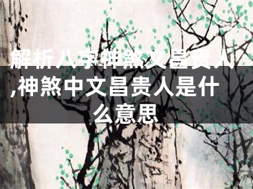 解析八字神煞文昌贵人,神煞中文昌贵人是什么意思