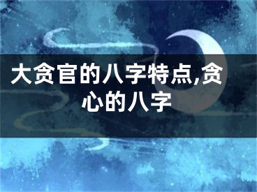 大贪官的八字特点,贪心的八字