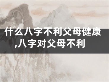 什么八字不利父母健康,八字对父母不利