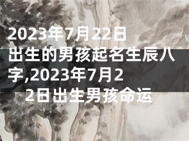 2023年7月22日出生的男孩起名生辰八字,2023年7月22日出生男孩命运