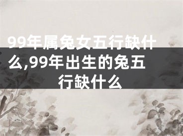 99年属兔女五行缺什么,99年出生的兔五行缺什么