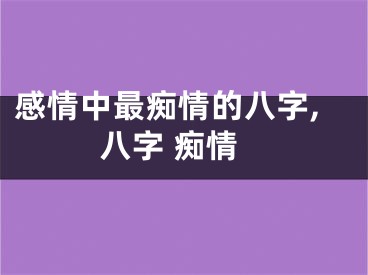 感情中最痴情的八字,八字 痴情